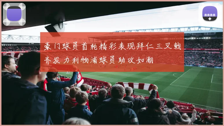 豪门球员首轮精彩表现拜仁三叉戟齐发力利物浦球员助攻如潮