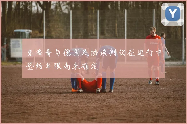 克洛普与德国足协谈判仍在进行中签约年限尚未确定