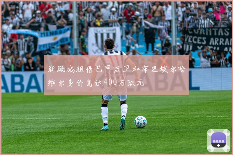 新鹏城租借巴甲后卫加布里埃尔哈维尔身价高达400万欧元