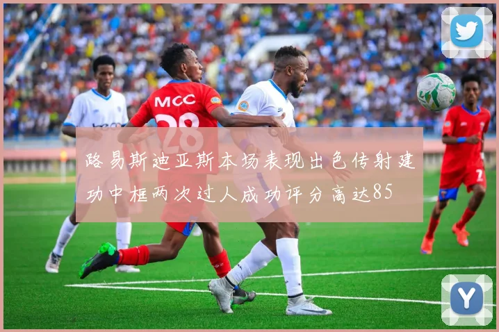 路易斯迪亚斯本场表现出色传射建功中框两次过人成功评分高达85