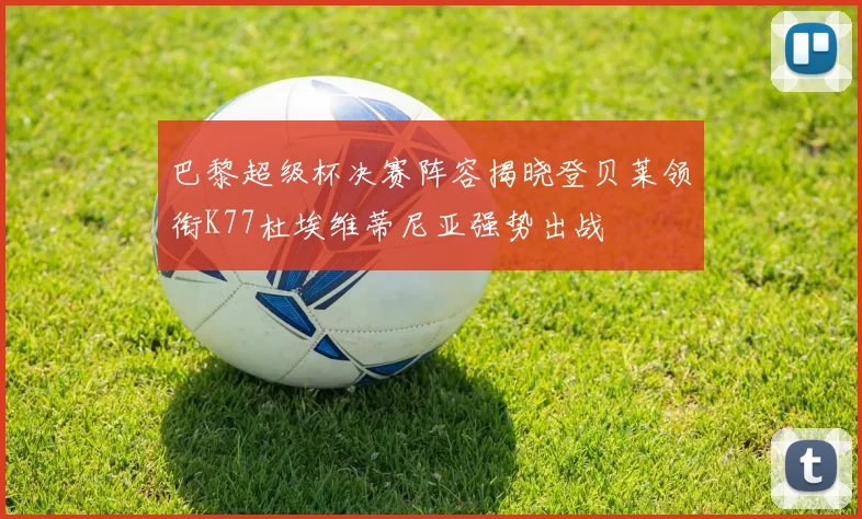 巴黎超级杯决赛阵容揭晓登贝莱领衔K77杜埃维蒂尼亚强势出战