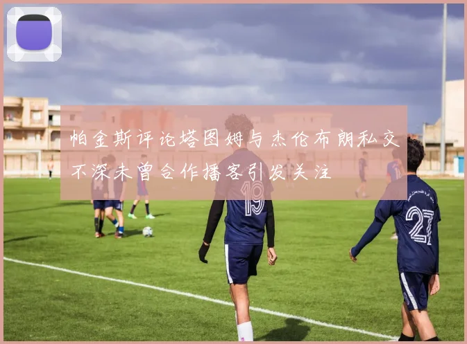 帕金斯评论塔图姆与杰伦布朗私交不深未曾合作播客引发关注