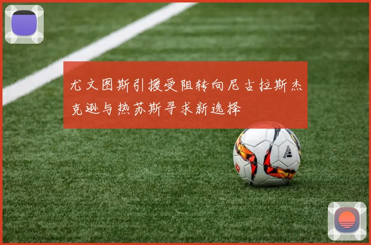 尤文图斯引援受阻转向尼古拉斯杰克逊与热苏斯寻求新选择