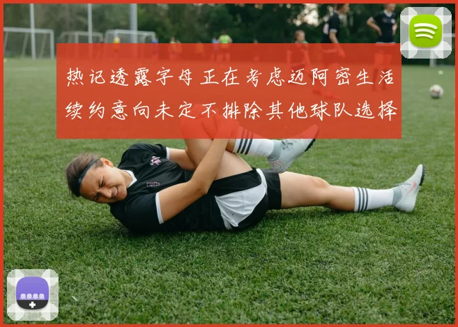 热记透露字母正在考虑迈阿密生活续约意向未定不排除其他球队选择