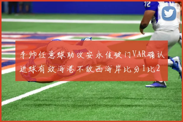 李帅任意球助攻安永佳破门VAR确认进球有效海港不敌西海岸比分1比2