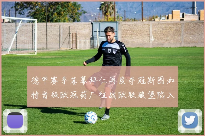 德甲赛季落幕拜仁再度夺冠斯图加特晋级欧冠药厂征战欧联狼堡陷入保级附加赛