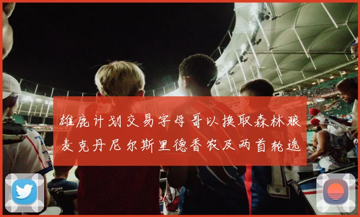雄鹿计划交易字母哥以换取森林狼麦克丹尼尔斯里德香农及两首轮选秀权