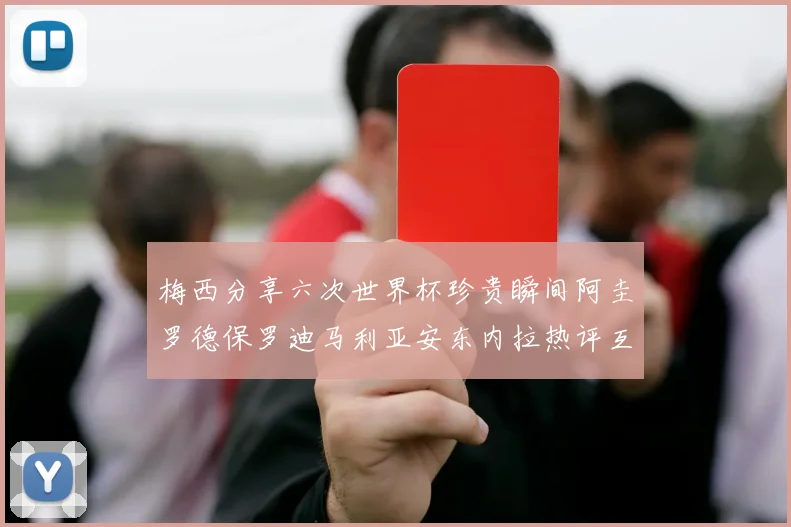 梅西分享六次世界杯珍贵瞬间阿圭罗德保罗迪马利亚安东内拉热评互动