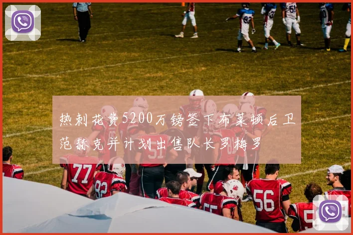 热刺花费5200万镑签下布莱顿后卫范赫克并计划出售队长罗梅罗