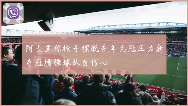阿圭罗称枪手摆脱多年无冠压力新夺冠增强球队自信心
