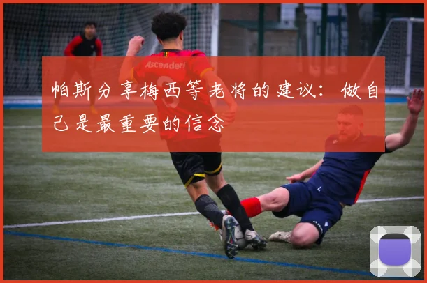 帕斯分享梅西等老将的建议：做自己是最重要的信念