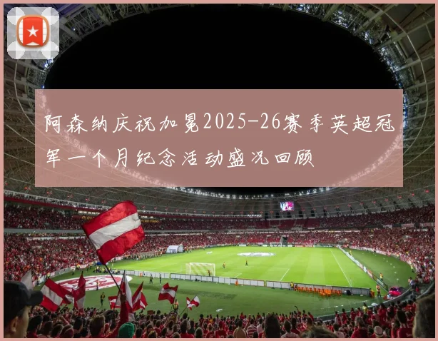 阿森纳庆祝加冕2025-26赛季英超冠军一个月纪念活动盛况回顾