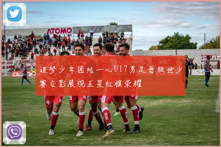 追梦少年团结一心U17男足晋级世少赛合影展现五星红旗荣耀