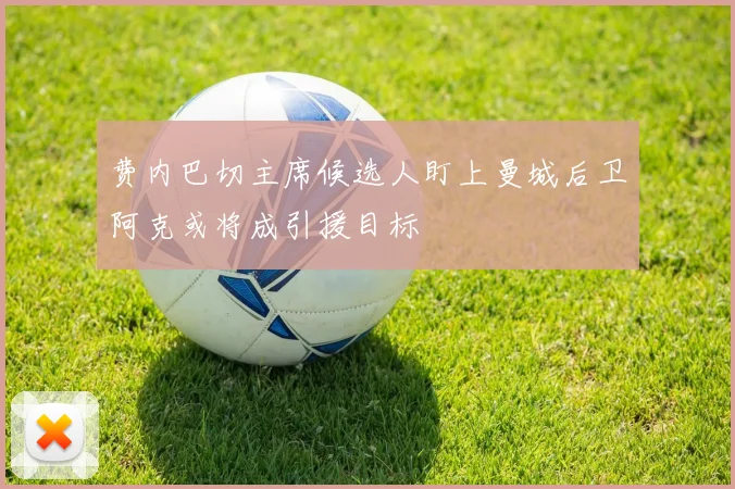 费内巴切主席候选人盯上曼城后卫阿克或将成引援目标