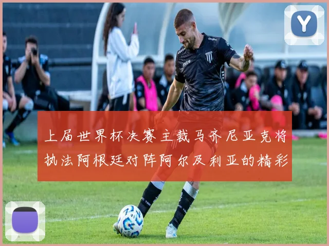 上届世界杯决赛主裁马齐尼亚克将执法阿根廷对阵阿尔及利亚的精彩对决