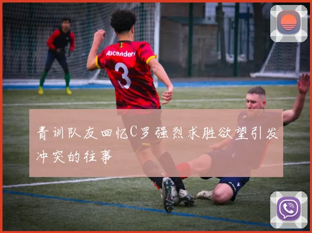 青训队友回忆C罗强烈求胜欲望引发冲突的往事
